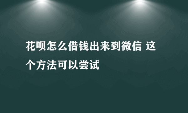 花呗怎么借钱出来到微信 这个方法可以尝试