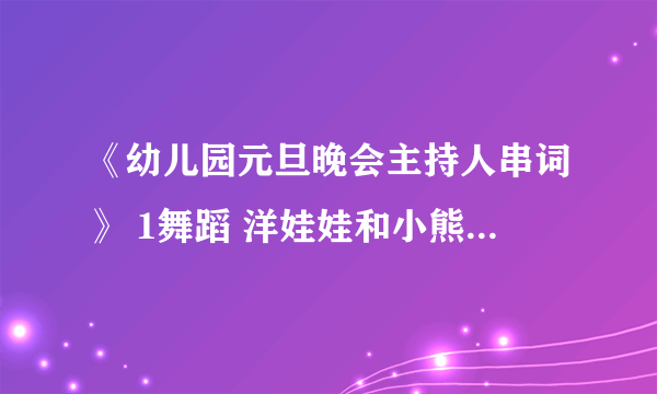 《幼儿园元旦晚会主持人串词》 1舞蹈 洋娃娃和小熊跳舞2小兔乖乖话剧3舞蹈铃儿响叮当4舞蹈小松树