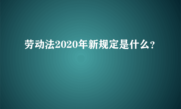 劳动法2020年新规定是什么？