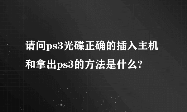 请问ps3光碟正确的插入主机和拿出ps3的方法是什么?