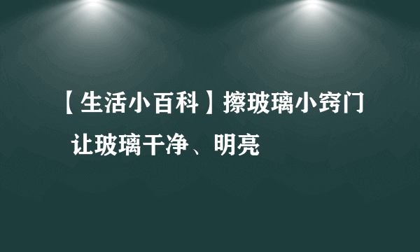 【生活小百科】擦玻璃小窍门  让玻璃干净、明亮