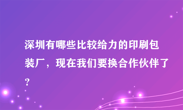 深圳有哪些比较给力的印刷包装厂，现在我们要换合作伙伴了？