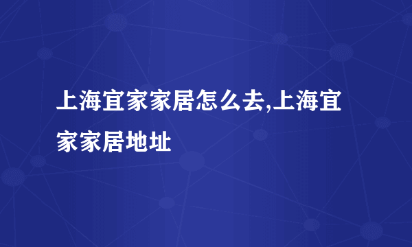 上海宜家家居怎么去,上海宜家家居地址