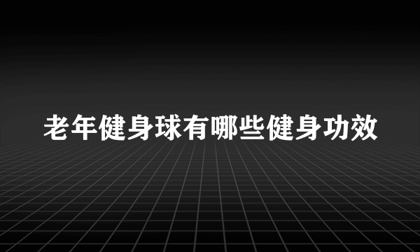 老年健身球有哪些健身功效