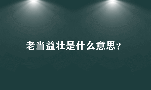 老当益壮是什么意思？