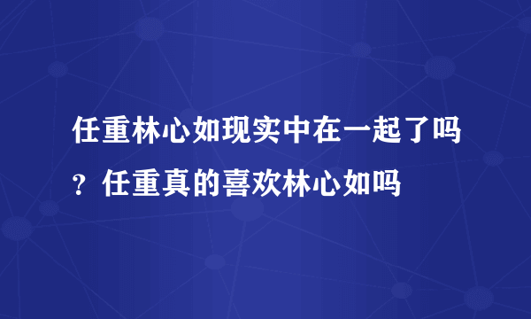 任重林心如现实中在一起了吗？任重真的喜欢林心如吗