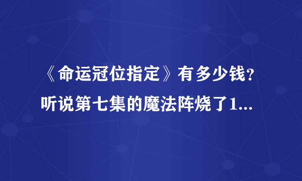 《命运冠位指定》有多少钱？听说第七集的魔法阵烧了12万，是真的吗？