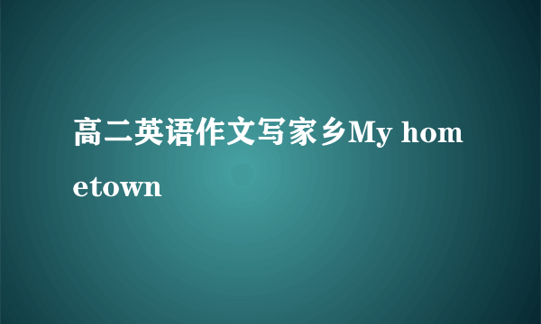 高二英语作文写家乡My hometown