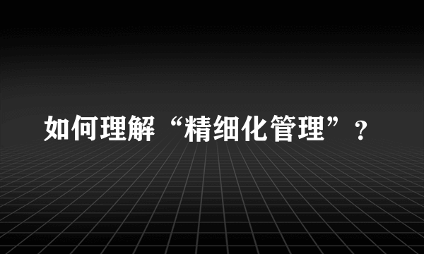 如何理解“精细化管理”？