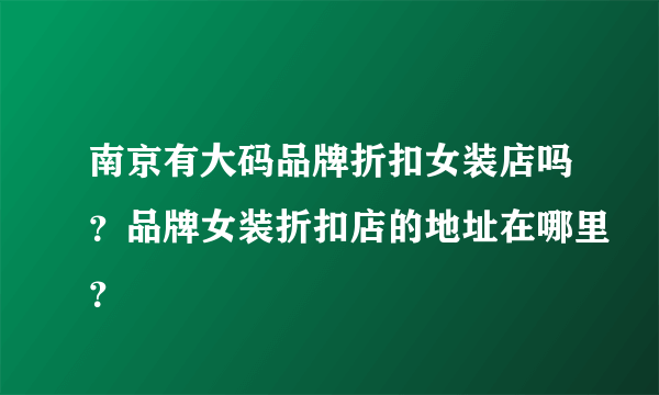 南京有大码品牌折扣女装店吗？品牌女装折扣店的地址在哪里？