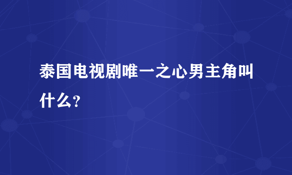 泰国电视剧唯一之心男主角叫什么？