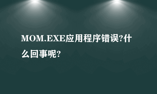 MOM.EXE应用程序错误?什么回事呢?