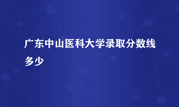 广东中山医科大学录取分数线多少