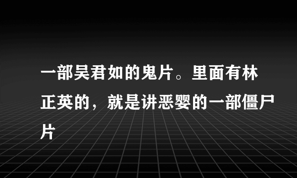 一部吴君如的鬼片。里面有林正英的，就是讲恶婴的一部僵尸片