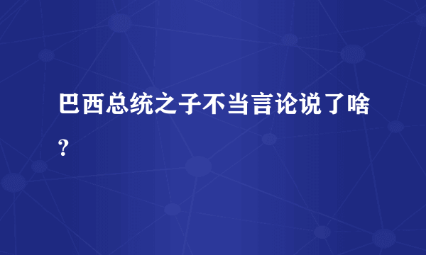 巴西总统之子不当言论说了啥？