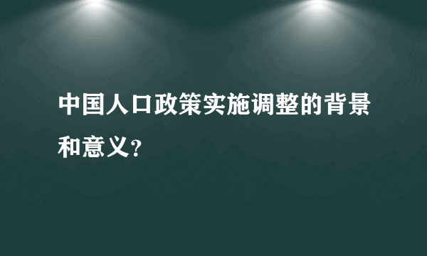 中国人口政策实施调整的背景和意义？