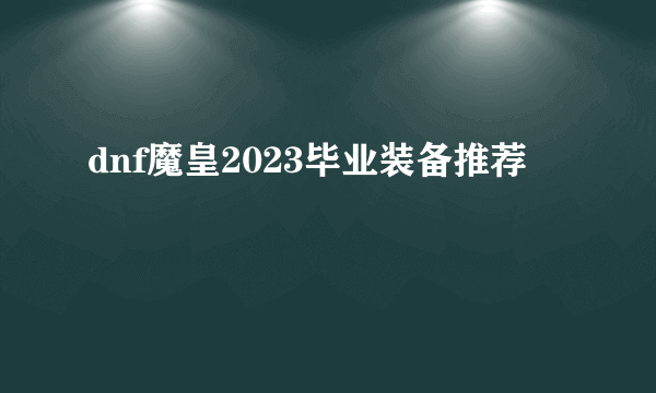 dnf魔皇2023毕业装备推荐