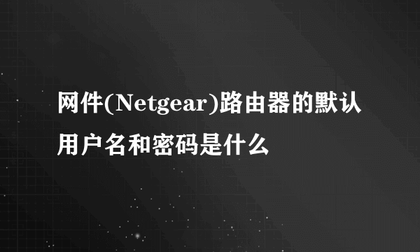 网件(Netgear)路由器的默认用户名和密码是什么