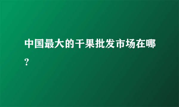 中国最大的干果批发市场在哪？