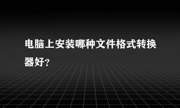 电脑上安装哪种文件格式转换器好？