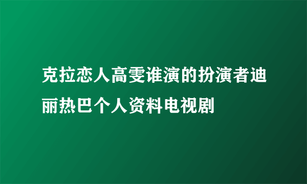 克拉恋人高雯谁演的扮演者迪丽热巴个人资料电视剧