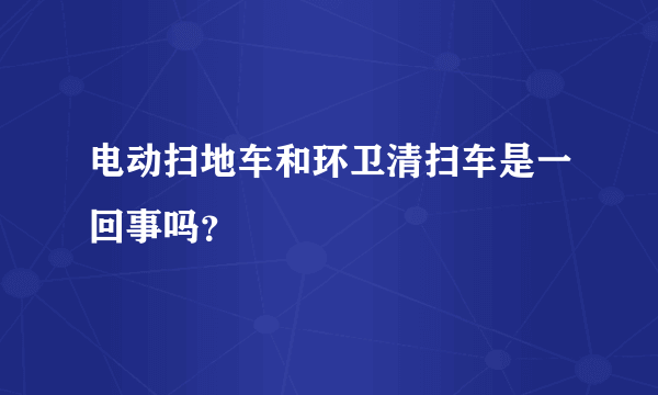 电动扫地车和环卫清扫车是一回事吗？