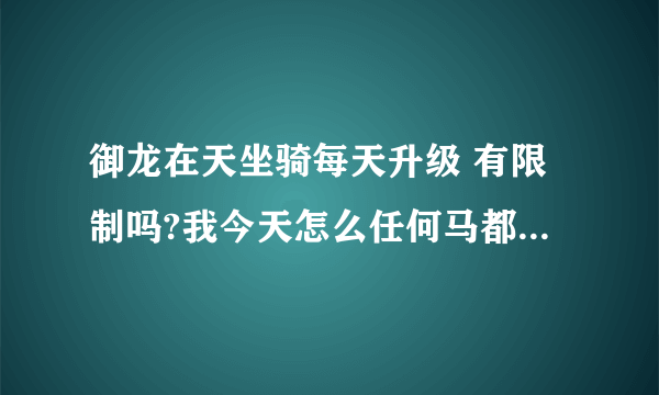 御龙在天坐骑每天升级 有限制吗?我今天怎么任何马都不的经验了？