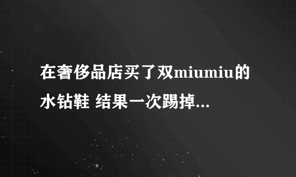 在奢侈品店买了双miumiu的水钻鞋 结果一次踢掉了几颗钻 送去修了两个月 还没修好