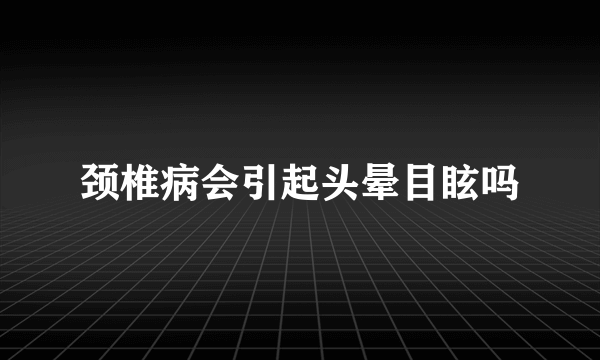 颈椎病会引起头晕目眩吗