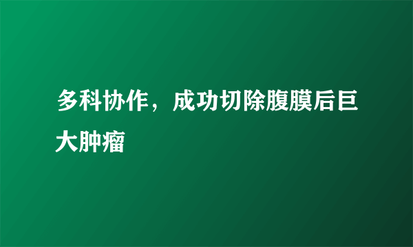 多科协作，成功切除腹膜后巨大肿瘤