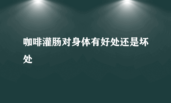 咖啡灌肠对身体有好处还是坏处