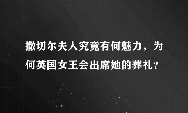 撒切尔夫人究竟有何魅力，为何英国女王会出席她的葬礼？