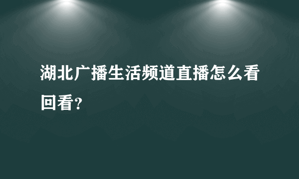 湖北广播生活频道直播怎么看回看？