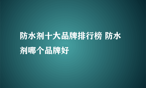 防水剂十大品牌排行榜 防水剂哪个品牌好