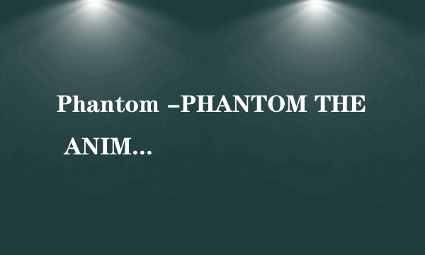 Phantom -PHANTOM THE ANIMATION是什么