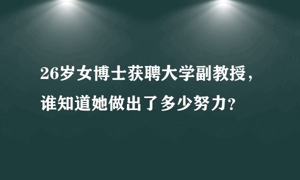 26岁女博士获聘大学副教授，谁知道她做出了多少努力？