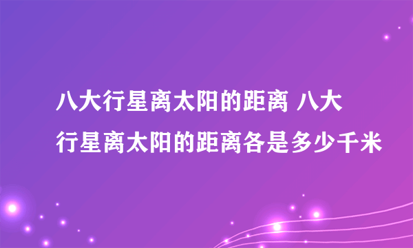 八大行星离太阳的距离 八大行星离太阳的距离各是多少千米