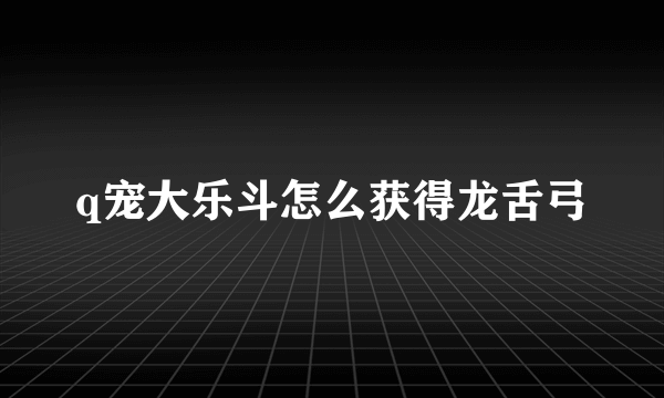 q宠大乐斗怎么获得龙舌弓