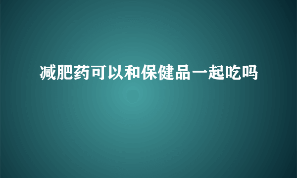 减肥药可以和保健品一起吃吗