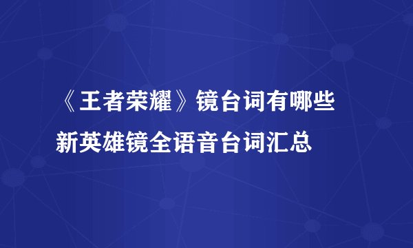 《王者荣耀》镜台词有哪些 新英雄镜全语音台词汇总