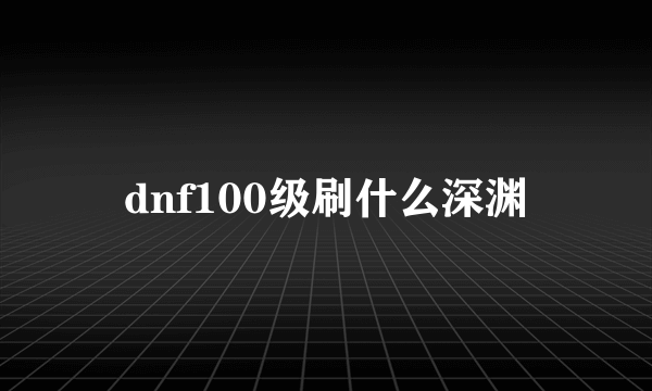 dnf100级刷什么深渊