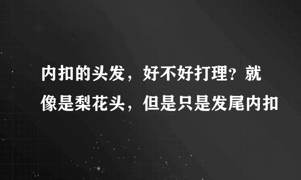 内扣的头发，好不好打理？就像是梨花头，但是只是发尾内扣