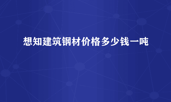 想知建筑钢材价格多少钱一吨