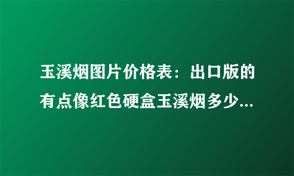 玉溪烟图片价格表：出口版的有点像红色硬盒玉溪烟多少钱一条？