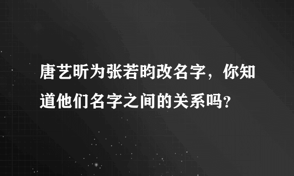 唐艺昕为张若昀改名字，你知道他们名字之间的关系吗？