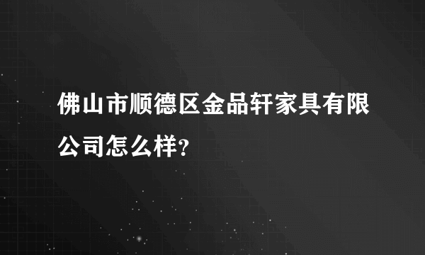 佛山市顺德区金品轩家具有限公司怎么样？