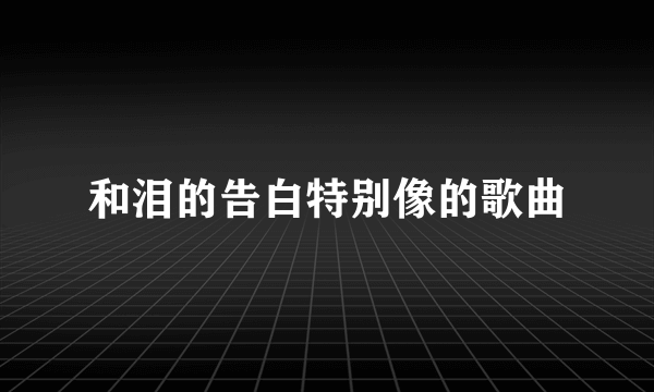 和泪的告白特别像的歌曲