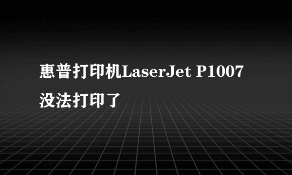 惠普打印机LaserJet P1007没法打印了