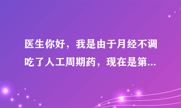 医生你好，我是由于月经不调吃了人工周期药，现在是第三个月，目前服用的是屈螺酮炔雌醇片，每天一颗，期间