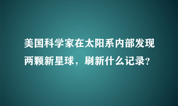 美国科学家在太阳系内部发现两颗新星球，刷新什么记录？